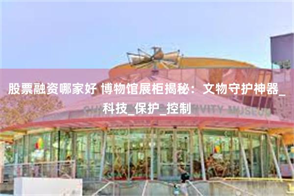 股票融资哪家好 博物馆展柜揭秘：文物守护神器_科技_保护_控制