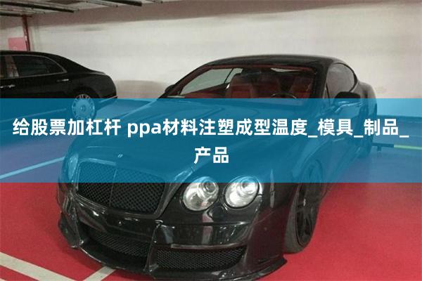 给股票加杠杆 ppa材料注塑成型温度_模具_制品_产品
