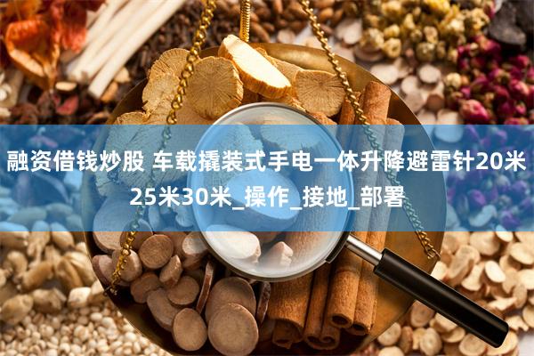 融资借钱炒股 车载撬装式手电一体升降避雷针20米25米30米_操作_接地_部署