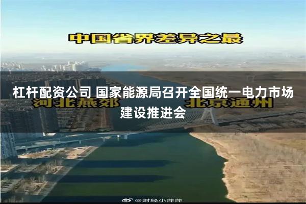 杠杆配资公司 国家能源局召开全国统一电力市场建设推进会