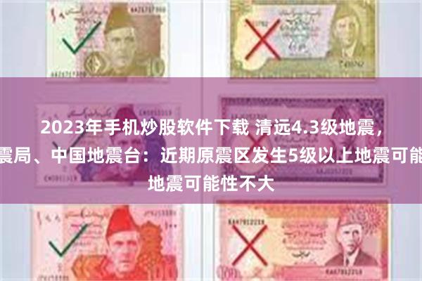 2023年手机炒股软件下载 清远4.3级地震，广东地震局、中国地震台：近期原震区发生5级以上地震可能性不大