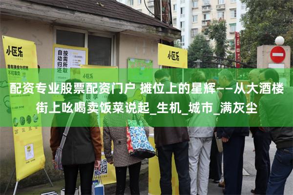 配资专业股票配资门户 摊位上的星辉——从大酒楼街上吆喝卖饭菜说起_生机_城市_满灰尘