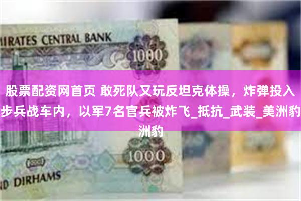 股票配资网首页 敢死队又玩反坦克体操，炸弹投入步兵战车内，以军7名官兵被炸飞_抵抗_武装_美洲豹