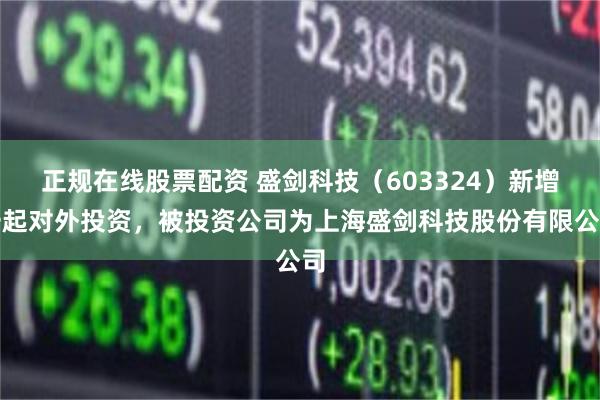 正规在线股票配资 盛剑科技（603324）新增一起对外投资，被投资公司为上海盛剑科技股份有限公司