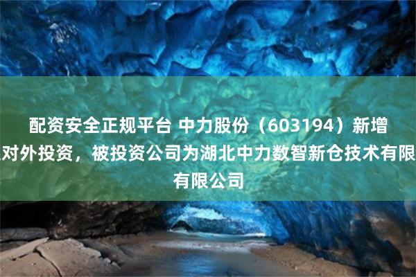 配资安全正规平台 中力股份（603194）新增一起对外投资，被投资公司为湖北中力数智新仓技术有限公司