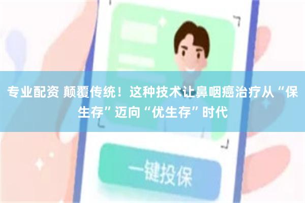 专业配资 颠覆传统！这种技术让鼻咽癌治疗从“保生存”迈向“优生存”时代
