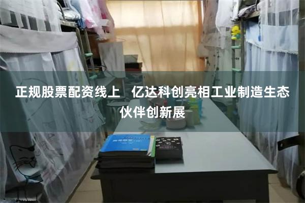 正规股票配资线上   亿达科创亮相工业制造生态伙伴创新展