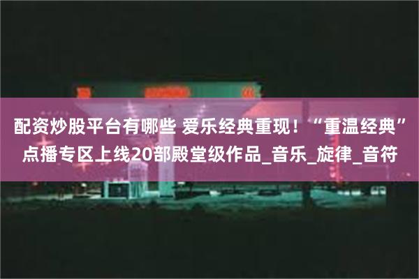 配资炒股平台有哪些 爱乐经典重现！“重温经典”点播专区上线20部殿堂级作品_音乐_旋律_音符