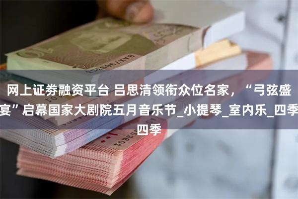 网上证劵融资平台 吕思清领衔众位名家，“弓弦盛宴”启幕国家大剧院五月音乐节_小提琴_室内乐_四季