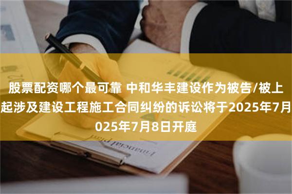 股票配资哪个最可靠 中和华丰建设作为被告/被上诉人的1起涉及建设工程施工合同纠纷的诉讼将于2025年7月8日开庭