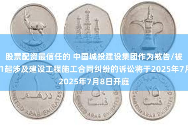 股票配资最信任的 中国城投建设集团作为被告/被上诉人的1起涉及建设工程施工合同纠纷的诉讼将于2025年7月8日开庭