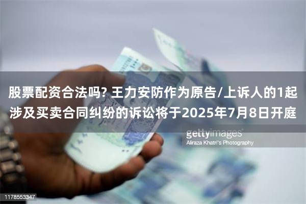 股票配资合法吗? 王力安防作为原告/上诉人的1起涉及买卖合同纠纷的诉讼将于2025年7月8日开庭