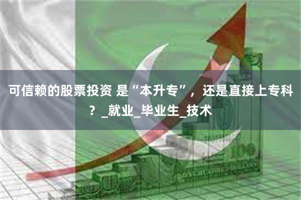 可信赖的股票投资 是“本升专”，还是直接上专科？_就业_毕业生_技术