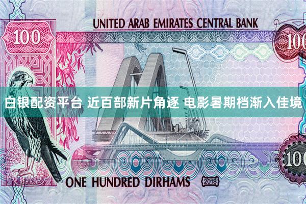 白银配资平台 近百部新片角逐 电影暑期档渐入佳境