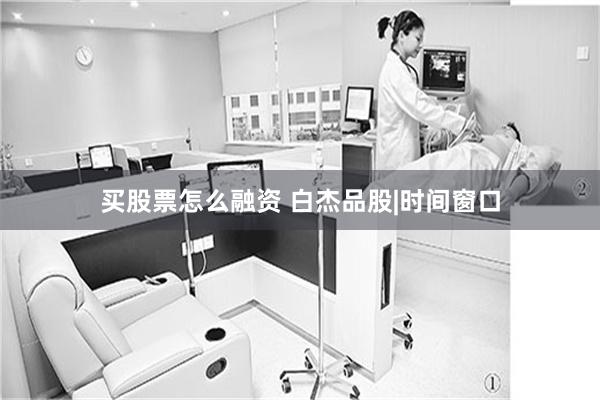 买股票怎么融资 白杰品股|时间窗口