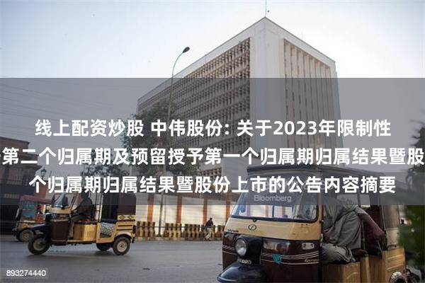 线上配资炒股 中伟股份: 关于2023年限制性股票激励计划首次授予第二个归属期及预留授予第一个归属期归属结果暨股份上市的公告内容摘要