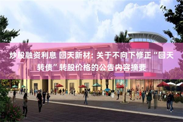 炒股融资利息 回天新材: 关于不向下修正“回天转债”转股价格的公告内容摘要