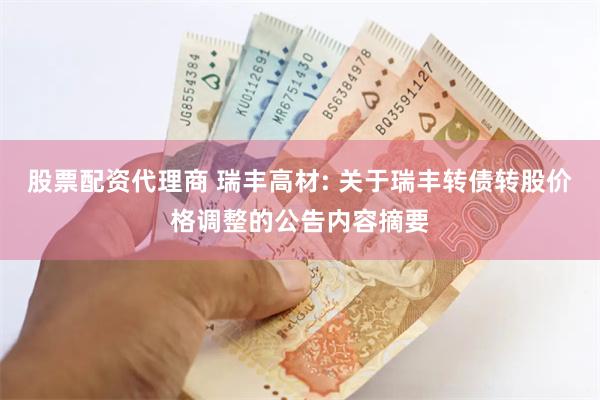 股票配资代理商 瑞丰高材: 关于瑞丰转债转股价格调整的公告内容摘要