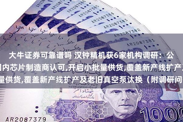 大牛证券可靠谱吗 汉钟精机获6家机构调研：公司真空产品已获部分国内芯片制造商认可,开启小批量供货,覆盖新产线扩产及老旧真空泵汰换（附调研问答）