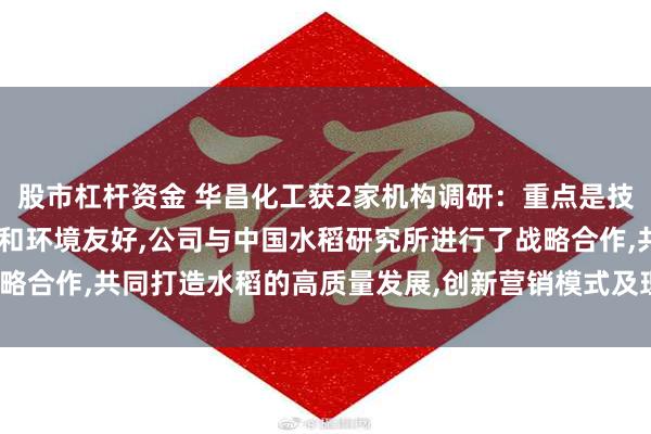 股市杠杆资金 华昌化工获2家机构调研：重点是技术进步,提高肥料利用率和环境友好,公司与中国水稻研究所进行了战略合作,共同打造水稻的高质量发展,创新营销模式及理念（附调研问答）