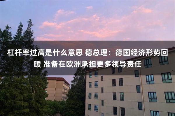 杠杆率过高是什么意思 德总理：德国经济形势回暖 准备在欧洲承担更多领导责任