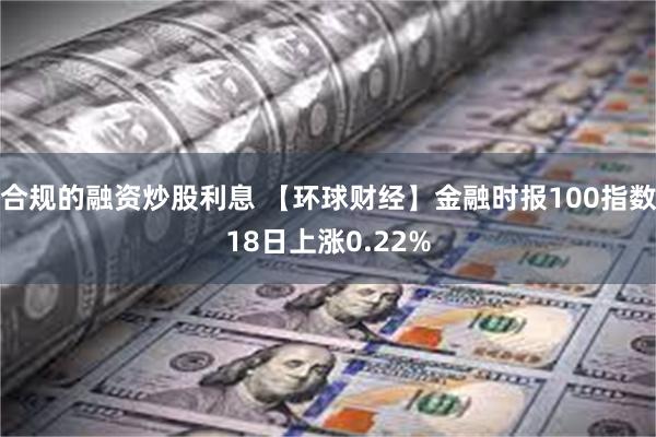 合规的融资炒股利息 【环球财经】金融时报100指数18日上涨0.22%