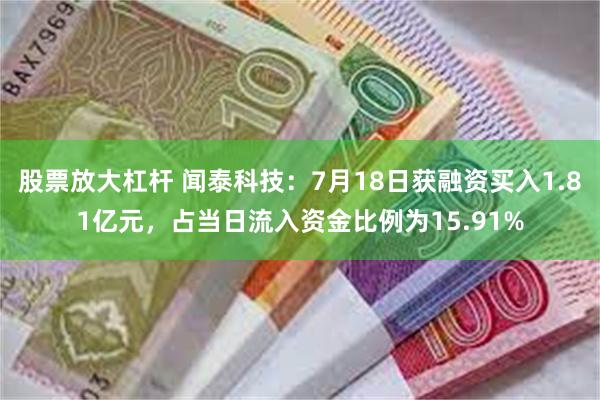 股票放大杠杆 闻泰科技：7月18日获融资买入1.81亿元，占当日流入资金比例为15.91%
