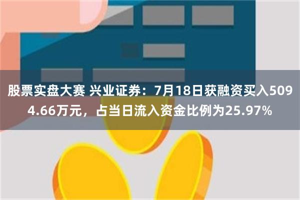 股票实盘大赛 兴业证券：7月18日获融资买入5094.66万元，占当日流入资金比例为25.97%