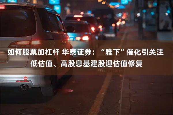 如何股票加杠杆 华泰证券：“雅下”催化引关注 低估值、高股息基建股迎估值修复