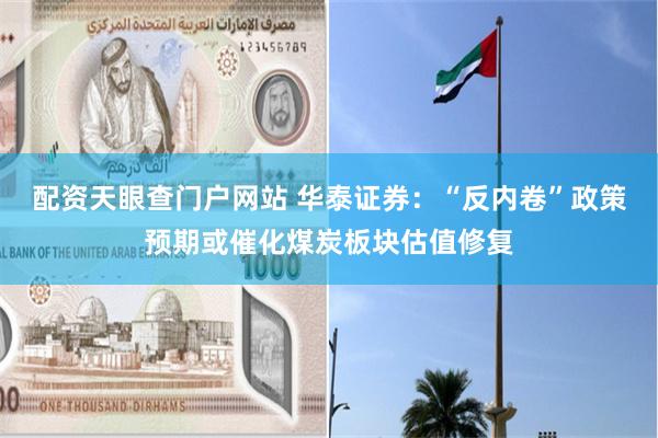 配资天眼查门户网站 华泰证券：“反内卷”政策预期或催化煤炭板块估值修复