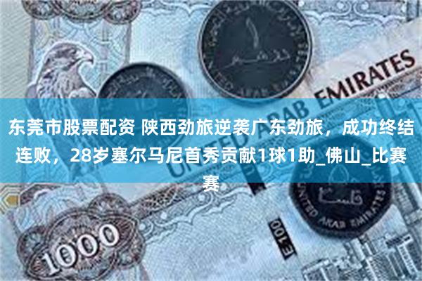 东莞市股票配资 陕西劲旅逆袭广东劲旅，成功终结连败，28岁塞尔马尼首秀贡献1球1助_佛山_比赛
