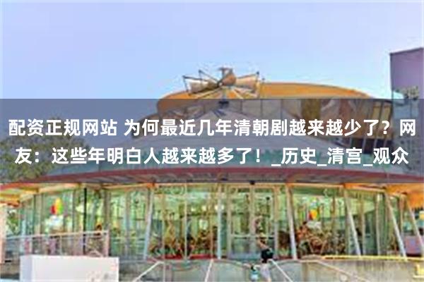 配资正规网站 为何最近几年清朝剧越来越少了？网友：这些年明白人越来越多了！_历史_清宫_观众