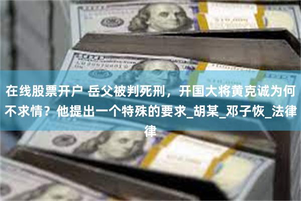 在线股票开户 岳父被判死刑，开国大将黄克诚为何不求情？他提出一个特殊的要求_胡某_邓子恢_法律
