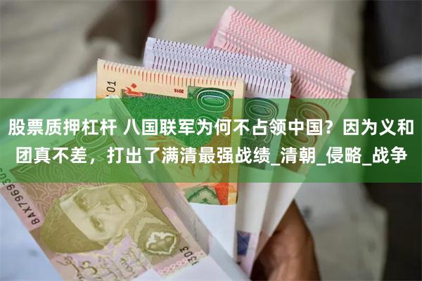 股票质押杠杆 八国联军为何不占领中国？因为义和团真不差，打出了满清最强战绩_清朝_侵略_战争