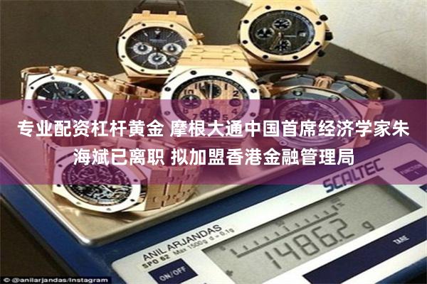 专业配资杠杆黄金 摩根大通中国首席经济学家朱海斌已离职 拟加盟香港金融管理局