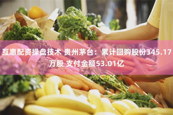 互惠配资操盘技术 贵州茅台：累计回购股份345.17万股 支付金额53.01亿
