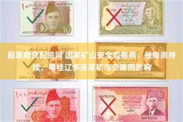 股票期货配资网 国家矿山安全监察局：强降雨持续，粤桂辽多座尾矿库受降雨影响