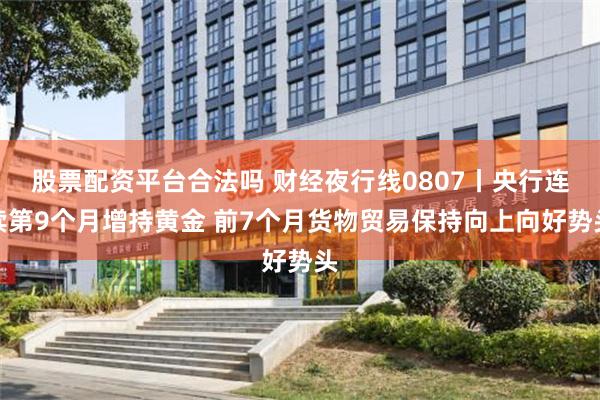 股票配资平台合法吗 财经夜行线0807丨央行连续第9个月增持黄金 前7个月货物贸易保持向上向好势头
