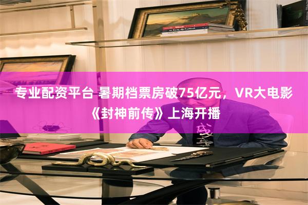 专业配资平台 暑期档票房破75亿元，VR大电影《封神前传》上海开播