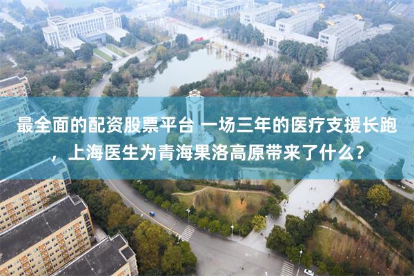 最全面的配资股票平台 一场三年的医疗支援长跑，上海医生为青海果洛高原带来了什么？