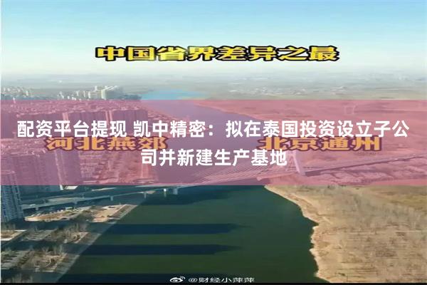 配资平台提现 凯中精密：拟在泰国投资设立子公司并新建生产基地