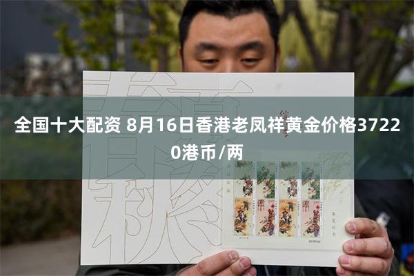 全国十大配资 8月16日香港老凤祥黄金价格37220港币/两
