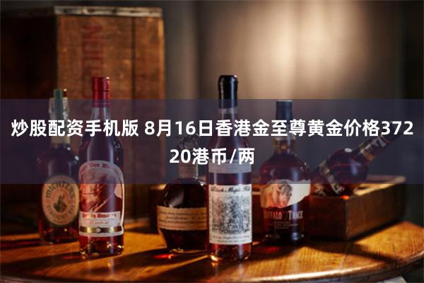 炒股配资手机版 8月16日香港金至尊黄金价格37220港币/两