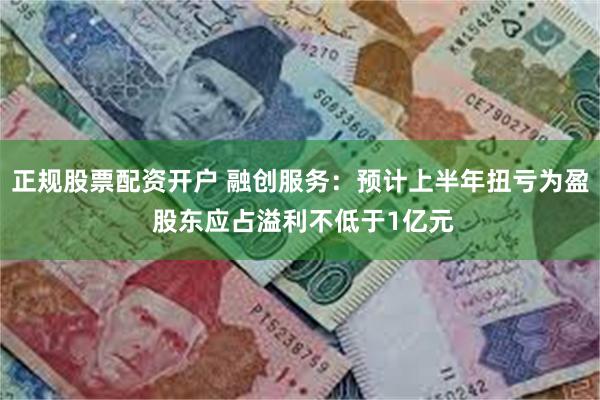 正规股票配资开户 融创服务：预计上半年扭亏为盈 股东应占溢利不低于1亿元