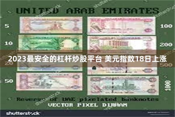 2023最安全的杠杆炒股平台 美元指数18日上涨