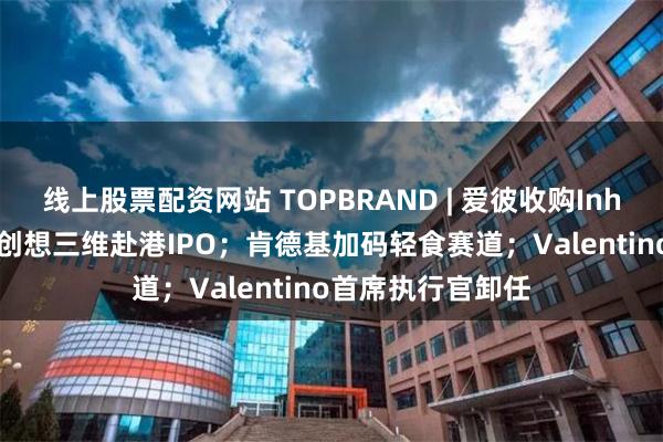 线上股票配资网站 TOPBRAND | 爱彼收购Inhotec多数股权；创想三维赴港IPO；肯德基加码轻食赛道；Valentino首席执行官卸任