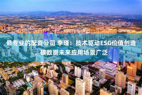 最专业的配资公司 李瑾：技术驱动ESG价值创造，碳数据未来应用场景广泛