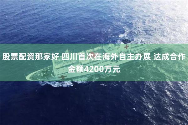 股票配资那家好 四川首次在海外自主办展 达成合作金额4200万元