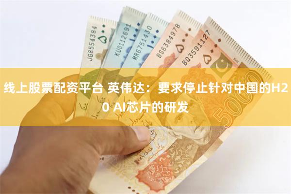 线上股票配资平台 英伟达：要求停止针对中国的H20 AI芯片的研发