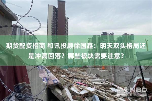期货配资招商 和讯投顾徐国鑫：明天双头格局还是冲高回落？哪些板块需要注意？